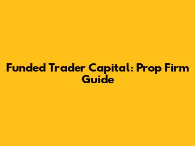 Funded Trader Capital: Prop Firm Guide
