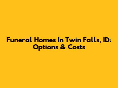 Funeral Homes In Twin Falls, ID: Options & Costs