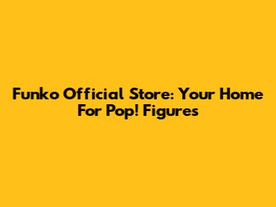 Funko Official Store: Your Home For Pop! Figures