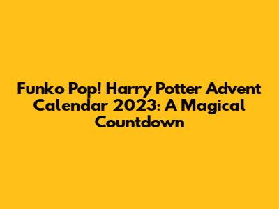 Funko Pop! Harry Potter Advent Calendar 2023: A Magical Countdown