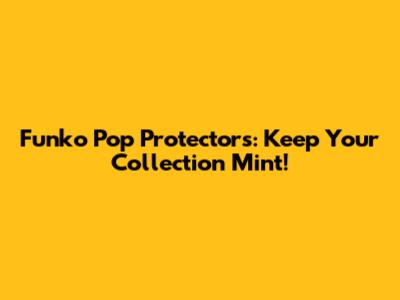 Funko Pop Protectors: Keep Your Collection Mint!