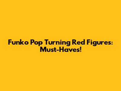 Funko Pop Turning Red Figures: Must-Haves!