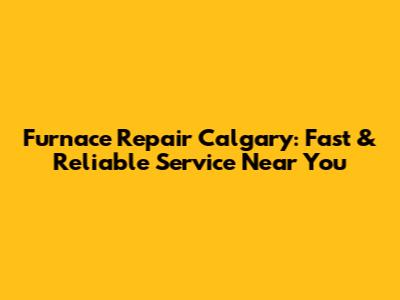 Furnace Repair Calgary: Fast & Reliable Service Near You