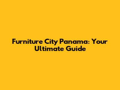 Furniture City Panama: Your Ultimate Guide