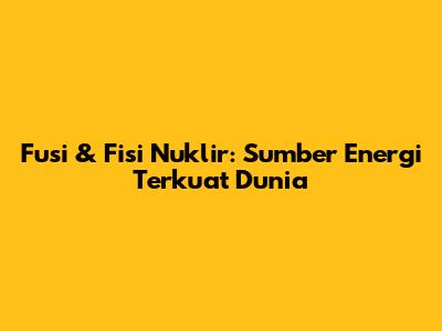Fusi & Fisi Nuklir: Sumber Energi Terkuat Dunia