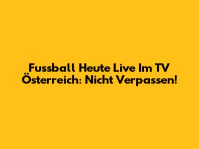 Fussball Heute Live Im TV Österreich: Nicht Verpassen!
