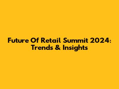 Future Of Retail Summit 2024: Trends & Insights