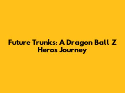 Future Trunks: A Dragon Ball Z Hero's Journey