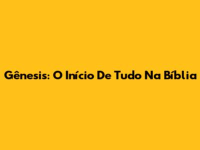 Gênesis: O Início De Tudo Na Bíblia