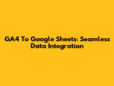 GA4 To Google Sheets: Seamless Data Integration