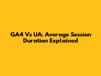 GA4 Vs UA: Average Session Duration Explained