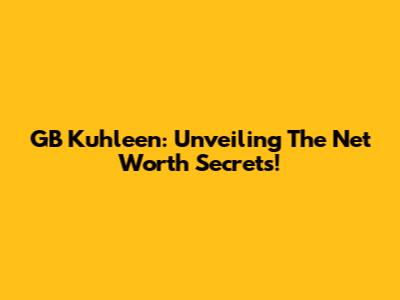 GB Kuhleen: Unveiling The Net Worth Secrets!