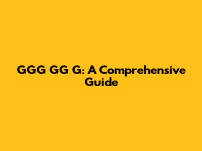 GGG GG G: A Comprehensive Guide