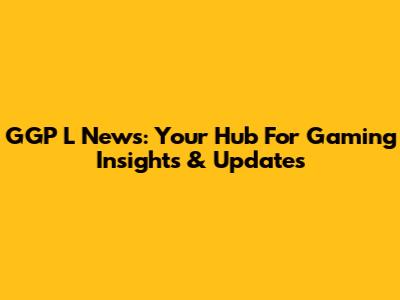 GGP L News: Your Hub For Gaming Insights & Updates