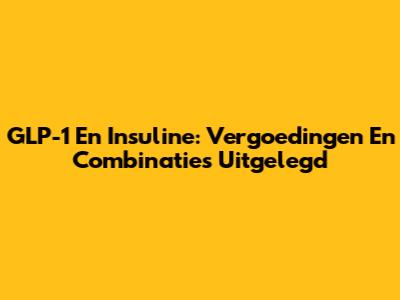 GLP-1 En Insuline: Vergoedingen En Combinaties Uitgelegd
