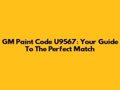 GM Paint Code U9567: Your Guide To The Perfect Match