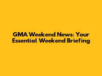 GMA Weekend News: Your Essential Weekend Briefing