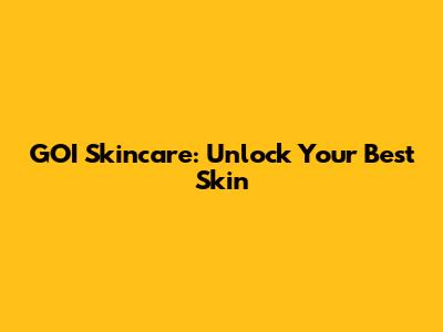 GOI Skincare: Unlock Your Best Skin
