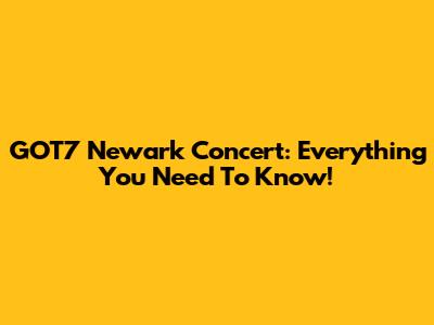 GOT7 Newark Concert: Everything You Need To Know!