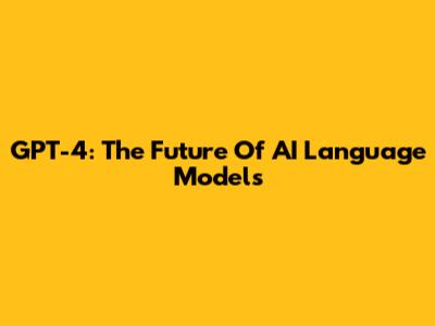 GPT-4: The Future Of AI Language Models