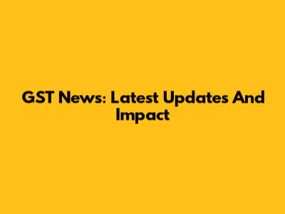 GST News: Latest Updates And Impact