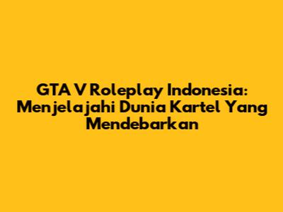 GTA V Roleplay Indonesia: Menjelajahi Dunia Kartel Yang Mendebarkan