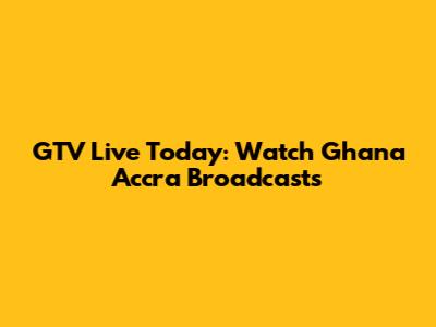 GTV Live Today: Watch Ghana Accra Broadcasts