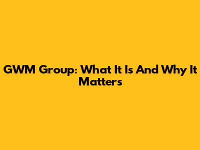 GWM Group: What It Is And Why It Matters