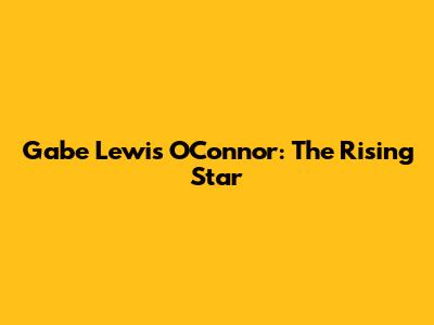 Gabe Lewis O'Connor: The Rising Star