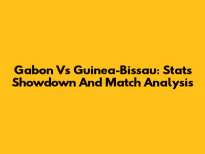 Gabon Vs Guinea-Bissau: Stats Showdown And Match Analysis