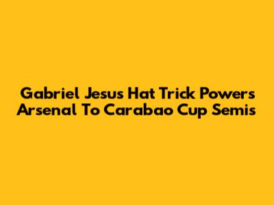 Gabriel Jesus Hat Trick Powers Arsenal To Carabao Cup Semis