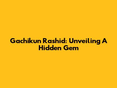 Gachikun Rashid: Unveiling A Hidden Gem