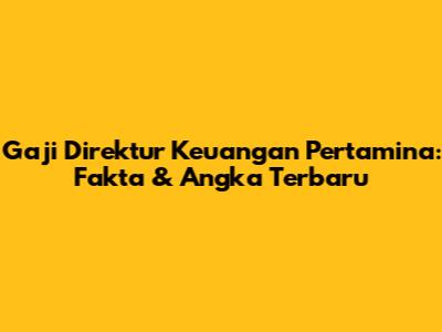 Gaji Direktur Keuangan Pertamina: Fakta & Angka Terbaru