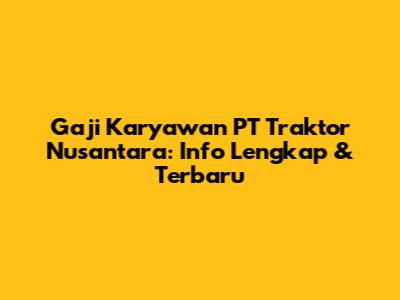 Gaji Karyawan PT Traktor Nusantara: Info Lengkap & Terbaru