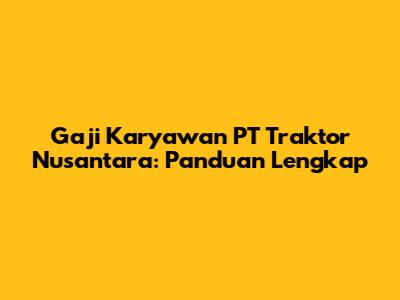Gaji Karyawan PT Traktor Nusantara: Panduan Lengkap