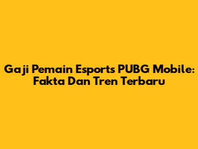 Gaji Pemain Esports PUBG Mobile: Fakta Dan Tren Terbaru