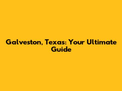 Galveston, Texas: Your Ultimate Guide