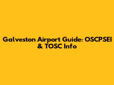 Galveston Airport Guide: OSCPSEI & TOSC Info
