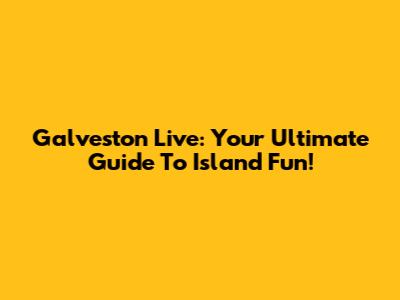 Galveston Live: Your Ultimate Guide To Island Fun!