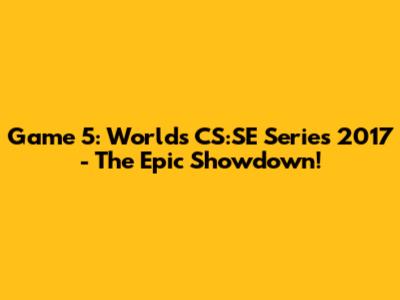 Game 5: Worlds CS:SE Series 2017 - The Epic Showdown!