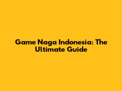 Game Naga Indonesia: The Ultimate Guide