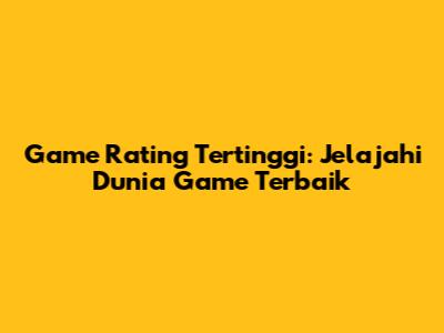 Game Rating Tertinggi: Jelajahi Dunia Game Terbaik