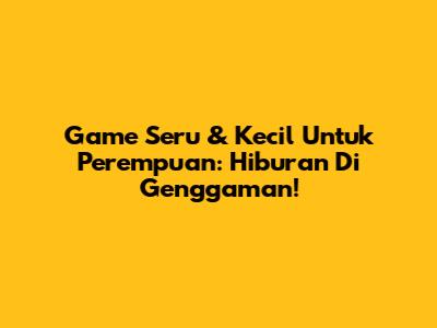 Game Seru & Kecil Untuk Perempuan: Hiburan Di Genggaman!