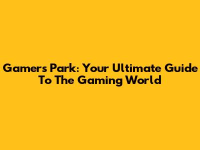 Gamers Park: Your Ultimate Guide To The Gaming World