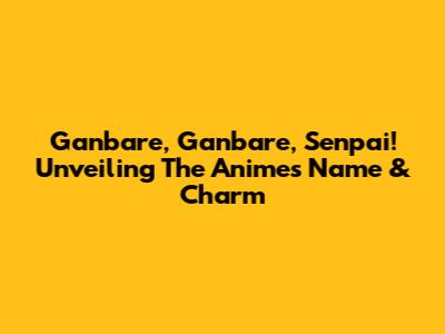 Ganbare, Ganbare, Senpai! Unveiling The Anime's Name & Charm