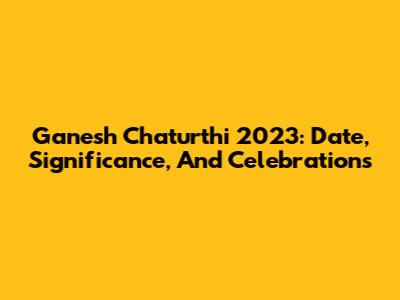 Ganesh Chaturthi 2023: Date, Significance, And Celebrations