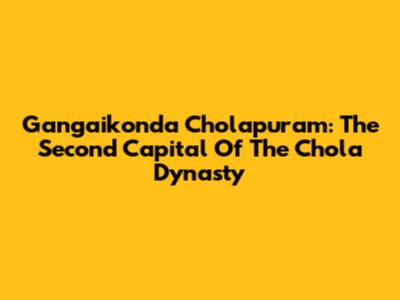 Gangaikonda Cholapuram: The Second Capital Of The Chola Dynasty
