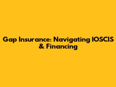 Gap Insurance: Navigating IOSCIS & Financing