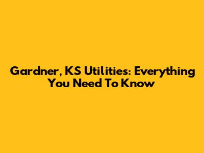 Gardner, KS Utilities: Everything You Need To Know