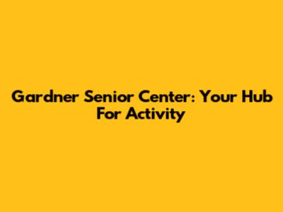 Gardner Senior Center: Your Hub For Activity